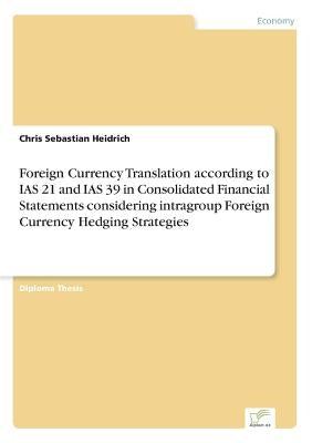 Foreign Currency Translation according to IAS 21 and IAS 39 in Consolidated Financial Statements considering intragroup Foreign Currency Hedging Strat by Heidrich, Chris Sebastian