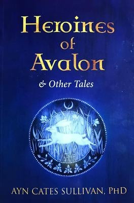 Heroines of Avalon & Other Tales by Sullivan, Ayn Cates