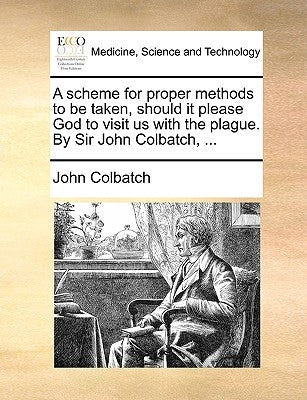 A scheme for proper methods to be taken, should it please God to visit us with the plague. By Sir John Colbatch, ... by Colbatch, John