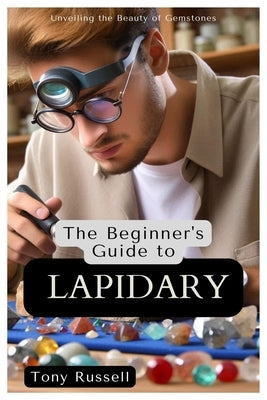 The Beginner's Guide to Lapidary: Unveiling the Beauty of Gemstones by Russell, Tony