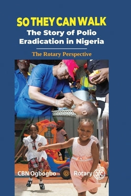 So They Can Walk: The Story of Polio Eradication in Nigeria - The Rotary Perspective by Ogbogbo, Cbn