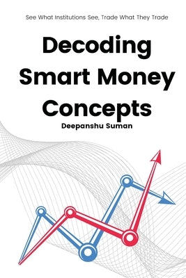 Decoding Smart Money Concepts: See What Institutions See, Trade What They Trade by Suman, Deepanshu