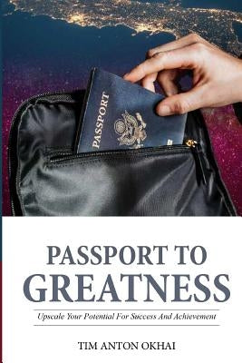 Passport to Greatness: Upscale Your Potential for Success and Achievement by Okhai, Tim Anton