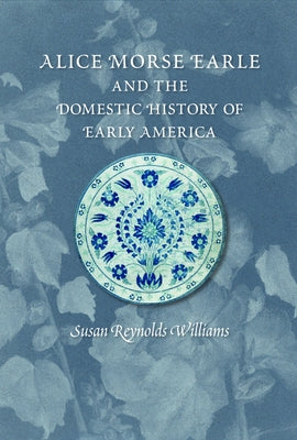 Alice Morse Earle and the Domestic History of Early America by Williams, Susan Reynolds