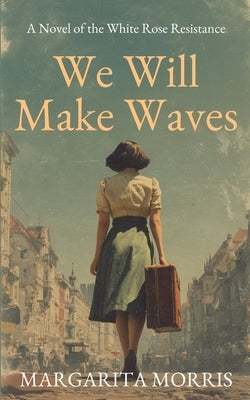 We Will Make Waves: A Novel of the White Rose Resistance by Morris, Margarita