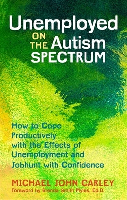 Unemployed on the Autism Spectrum: How to Cope Productively with the Effects of Unemployment and Jobhunt with Confidence by Carley, Michael John