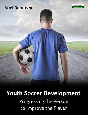 Youth Soccer Development: Progressing the Person to Improve the Player by Dempsey, Noel