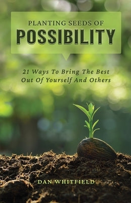 Planting Seeds Of Possibility: 21 Ways To Bring The Best Out Of Yourself And Others by Whitfield, Dan