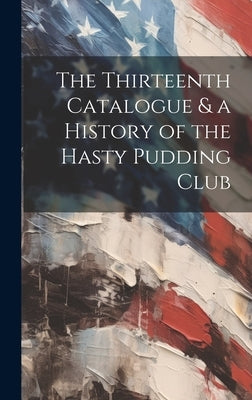 The Thirteenth Catalogue & a History of the Hasty Pudding Club by Anonymous