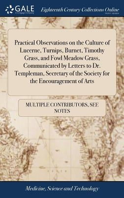Practical Observations on the Culture of Lucerne, Turnips, Burnet, Timothy Grass, and Fowl Meadow Grass, Communicated by Letters to Dr. Templeman, Sec by Multiple Contributors