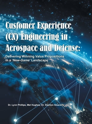 Customer Experience (CX) Engineering in Aerospace and Defense: Delivering Winning Value Propositions in a 'New-Game' Landscape by Phillips, Lynn