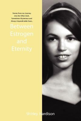 Between Estrogen and Eternity: Stories from My Journey Into the Often Dark, Sometimes Mysterious and Always Unpredictable Years.. by Hardison, Shirley