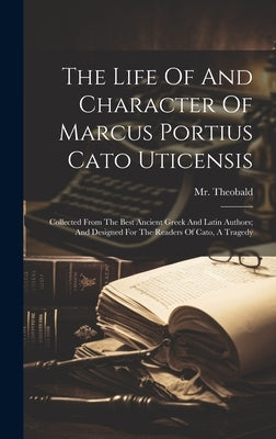 The Life Of And Character Of Marcus Portius Cato Uticensis: Collected From The Best Ancient Greek And Latin Authors; And Designed For The Readers Of C by Theobald, (Lewis) 1688-1744
