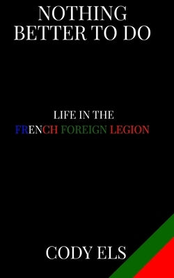 Nothing Better To Do: Life in the French Foreign Legion by Els, Cody