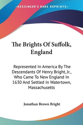 The Brights Of Suffolk, England: Represented In America By The Descendants Of Henry Bright, Jr., Who Came To New England In 1630 And Settled In Watert by Bright, Jonathan Brown