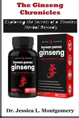 The Ginseng Chronicles: Exploring the Secrets of a Timeless Herbal Remedy: Unveiling the Health and Wellness Potential of Korean Red Ginseng by Montgomery, Jessica L.