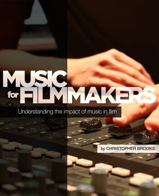Music for Filmmakers: Understanding the impact of music in film by Brooks, Christopher