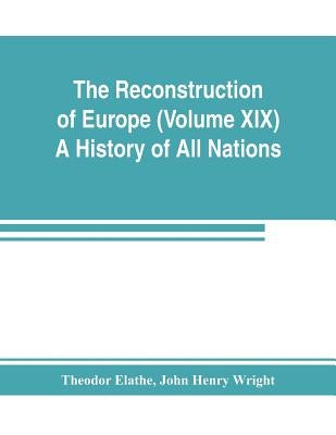 The Reconstruction of Europe (Volume XIX) A History of All Nations by Elathe, Theodor