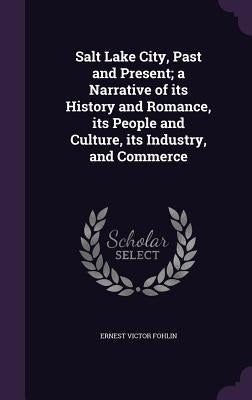 Salt Lake City, Past and Present; a Narrative of its History and Romance, its People and Culture, its Industry, and Commerce by Fohlin, Ernest Victor