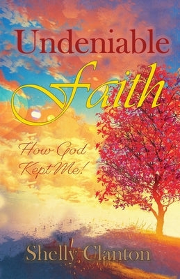 Undeniable Faith: How God Kept Me! by Clanton, Shelly