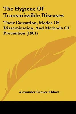 The Hygiene Of Transmissible Diseases: Their Causation, Modes Of Dissemination, And Methods Of Prevention (1901) by Abbott, Alexander Crever