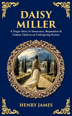 Daisy Miller: A Tragic Story of Innocence, Reputation & Culture Clash in an Unforgiving Society by James, Henry