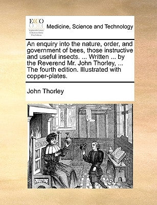 An Enquiry Into the Nature, Order, and Government of Bees, Those Instructive and Useful Insects. ... Written ... by the Reverend Mr. John Thorley, ... by Thorley, John