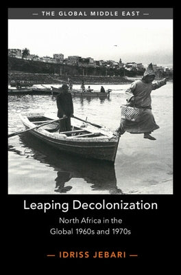Leaping Decolonization: North Africa in the Global 1960s and 1970s by Jebari, Idriss