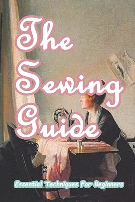 The Sewing Guide: Essential Techniques For Beginners: Sewing for Beginners by Munson, Branen