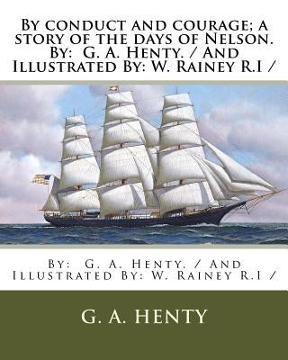 By conduct and courage; a story of the days of Nelson. By: G. A. Henty. / And Illustrated By: W. Rainey R.I / by R. I., W. Rainey