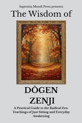 The Wisdom of Dōgen Zenji: A Practical Guide to the Radical Zen Teachings of Just Sitting and Everyday Awakening by Mundi Press, Sapientia