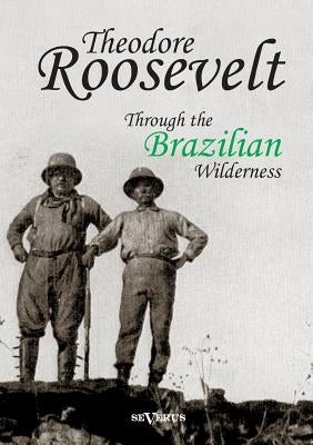 Theodore Roosevelt: Through the Brazilian Wilderness by Roosevelt, Theodore
