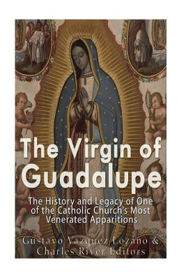 The Virgin of Guadalupe: The History and Legacy of One of the Catholic Church's Most Venerated Images by Charles River