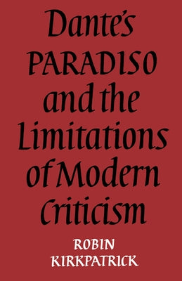Dante's Paradiso and the Limitations of Modern Criticism: A Study of Style and Poetic Theory by Kirkpatrick, Robin