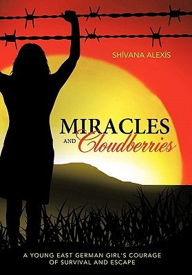 Miracles and Cloudberries: A Young East German Girl's Courage of Survival and Escape by Alex?'s, Sh Vana