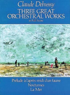 Three Great Orchestral Works in Full Score: Prélude a l'Après-MIDI d'Un Faune, Nocturnes, La Mer by Debussy, Claude