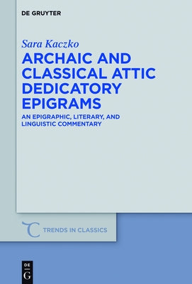 Archaic and Classical Attic Dedicatory Epigrams: An Epigraphic, Literary, and Linguistic Commentary by Kaczko, Sara