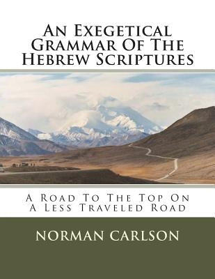 An Exegetical Grammar Of The Hebrew Scriptures: A Road To The Top On A Less Traveled Road by Carlson, Norman E.