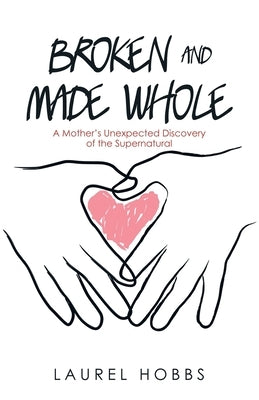 Broken and Made Whole: A Mother's Unexpected Discovery of the Supernatural by Hobbs, Laurel