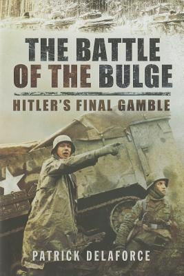 The Battle of the Bulge: Hitler's Final Gamble by Delaforce, Patrick