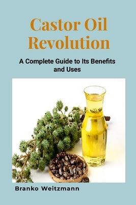 Castor Oil Revolution: A Complete Guide to Its Benefits and Uses by Weitzmann, Branko