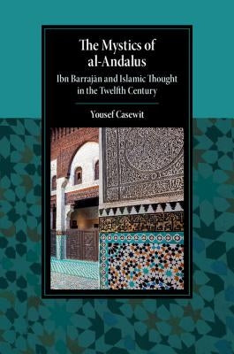 The Mystics of Al-Andalus: Ibn Barrajān and Islamic Thought in the Twelfth Century by Casewit, Yousef