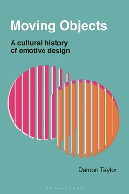 Moving Objects: A Cultural History of Emotive Design by Taylor, Damon