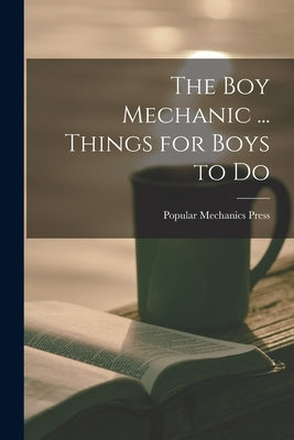 The Boy Mechanic ... Things for Boys to Do by Press, Popular Mechanics