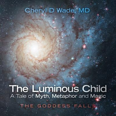 The Luminous Child-A Tale of Myth, Metaphor and Magic: The Goddess Falls by Wade, Cheryl D.
