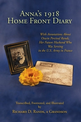 Anna's 1918 Home Front Diary: With Annotations About Oswin Percival Rands, Her Future Husband Who Was Serving in the U.S. Army in France by Rands, Richard D.