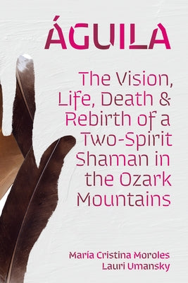 ﾁguila: The Vision, Life, Death, and Rebirth of a Two-Spirit Shaman in the Ozark Mountains by Moroles, Mar? Cristina