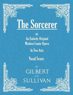 The Sorcerer - An Entirely Original Modern Comic Opera - In Two Acts (Vocal Score) by Gilbert, W. S.