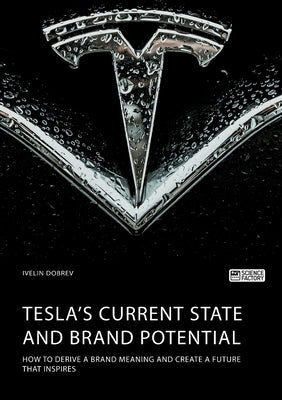 Tesla's current state and brand potential. How to derive a brand meaning and create a future that inspires by Dobrev, Ivelin