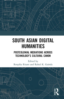 South Asian Digital Humanities: Postcolonial Mediations Across Technology's Cultural Canon by Risam, Roopika